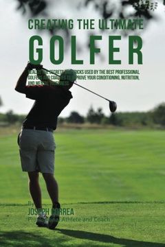 portada Creating the Ultimate Golfer: Realize the Secrets and Tricks Used by the Best Professional Golfers and Coaches to Improve Your Conditioning, Nutrition, and Mental Toughness