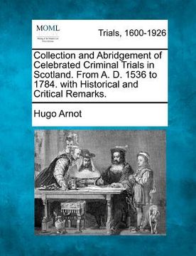 portada collection and abridgement of celebrated criminal trials in scotland. from a. d. 1536 to 1784. with historical and critical remarks. (en Inglés)