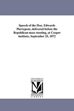 portada speech of the hon. edwards pierrepont, delivered before the republican mass meeting, at cooper institute, september 25, 1872