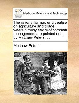 portada The Rational Farmer, or a Treatise on Agriculture and Tillage, Wherein Many Errors of Common Management are Pointed Out,. By Matthew Peters,. (en Inglés)