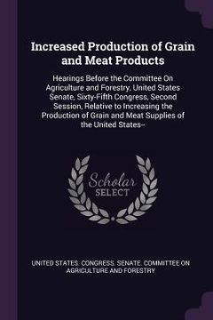 portada Increased Production of Grain and Meat Products: Hearings Before the Committee On Agriculture and Forestry, United States Senate, Sixty-Fifth Congress (en Inglés)