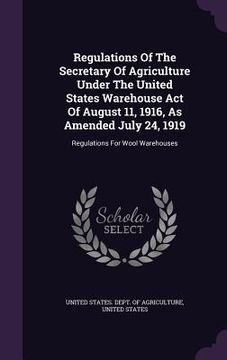 portada Regulations Of The Secretary Of Agriculture Under The United States Warehouse Act Of August 11, 1916, As Amended July 24, 1919: Regulations For Wool W (en Inglés)