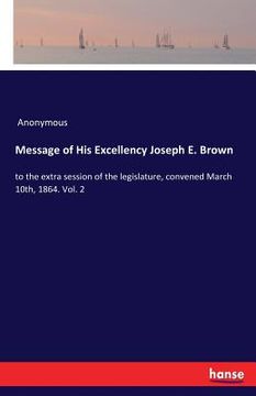 portada Message of His Excellency Joseph E. Brown: to the extra session of the legislature, convened March 10th, 1864. Vol. 2 (en Inglés)