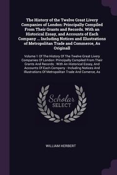 portada The History of the Twelve Great Livery Companies of London: Principally Compiled From Their Grants and Records. With an Historical Essay, and Accounts (en Inglés)