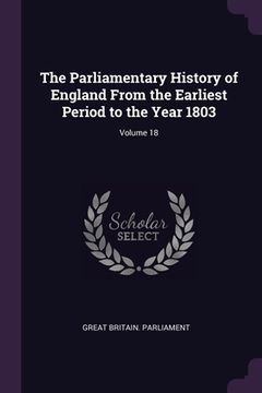 portada The Parliamentary History of England From the Earliest Period to the Year 1803; Volume 18 (en Inglés)