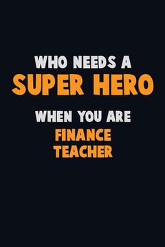 portada Who Need A SUPER HERO, When You Are finance teacher: 6X9 Career Pride 120 pages Writing Notebooks (en Inglés)