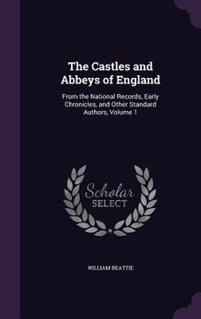 portada The Castles and Abbeys of England: From the National Records, Early Chronicles, and Other Standard Authors, Volume 1 (en Inglés)