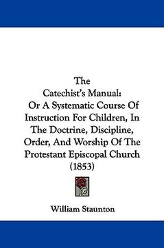 portada the catechist's manual: or a systematic course of instruction for children, in the doctrine, discipline, order, and worship of the protestant (en Inglés)