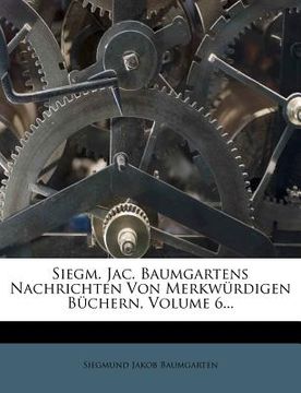 portada Siegm. Jac. Baumgartens Nachrichten Von Merkwürdigen Büchern, Volume 6... (en Alemán)