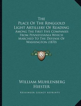 portada the place of the ringgold light artillery of reading: among the first five companies from pennsylvania which marched to the defense of washington (187 (en Inglés)