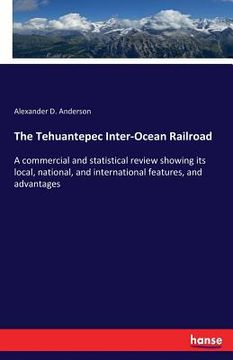 portada The Tehuantepec Inter-Ocean Railroad: A commercial and statistical review showing its local, national, and international features, and advantages (in English)