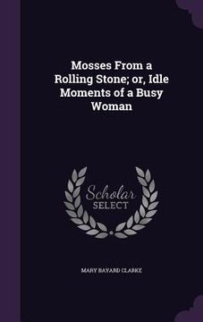 portada Mosses From a Rolling Stone; or, Idle Moments of a Busy Woman (en Inglés)