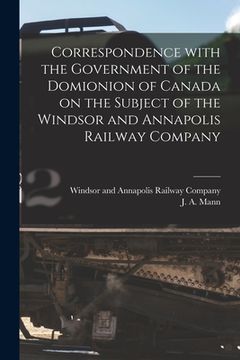 portada Correspondence With the Government of the Domionion of Canada on the Subject of the Windsor and Annapolis Railway Company [microform] (en Inglés)