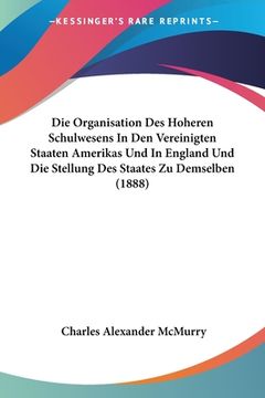 portada Die Organisation Des Hoheren Schulwesens In Den Vereinigten Staaten Amerikas Und In England Und Die Stellung Des Staates Zu Demselben (1888) (en Alemán)