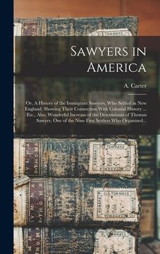 portada Sawyers in America; or, A History of the Immigrant Sawyers, Who Settled in New England; Showing Their Connection With Colonial History ... Etc., Also,