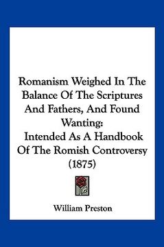 portada romanism weighed in the balance of the scriptures and fathers, and found wanting: intended as a handbook of the romish controversy (1875) (en Inglés)