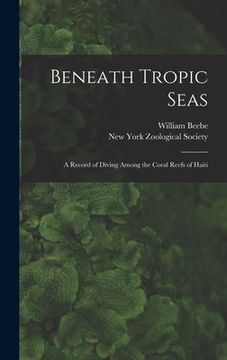 portada Beneath Tropic Seas; a Record of Diving Among the Coral Reefs of Haiti (en Inglés)