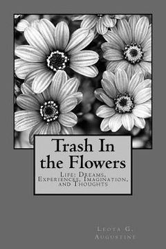 portada Trash In the Flowers: Life: Dreams, Experiences, Imagination, and Thoughts (en Inglés)