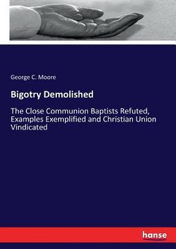 portada Bigotry Demolished: The Close Communion Baptists Refuted, Examples Exemplified and Christian Union Vindicated (en Inglés)
