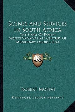 portada scenes and services in south africa: the story of robert moffatacentsa -a centss half century of missionary labors (1876) (en Inglés)