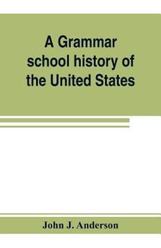 portada A grammar school history of the United States: to which are added the Constitution of the United States with questions and explanations: the Declarati (en Inglés)