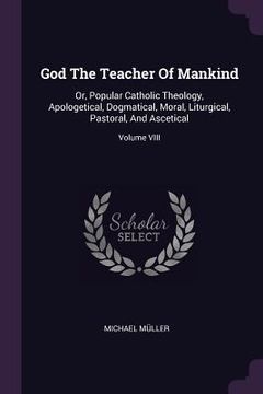 portada God The Teacher Of Mankind: Or, Popular Catholic Theology, Apologetical, Dogmatical, Moral, Liturgical, Pastoral, And Ascetical; Volume VIII (in English)