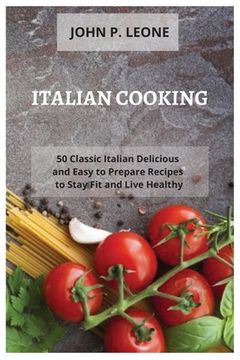 portada Italian Cooking: 50 Classic Italian Delicious and Easy to Prepare Recipes to Stay Fit and Live Healthy (en Inglés)