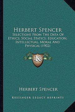 portada herbert spencer: selections from the data of ethics; social statics; education, intellectual, moral and physical (1902) (in English)