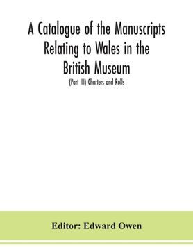 portada A catalogue of the manuscripts relating to Wales in the British Museum; (Part III) Charters and Rolls