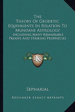 portada the theory of geodetic equivalents in relation to mundane astrology: including many remarkable proofs and striking prophecies (en Inglés)