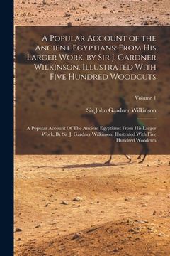 portada A Popular Account of the Ancient Egyptians: From His Larger Work, by Sir J. Gardner Wilkinson. Illustrated With Five Hundred Woodcuts: A Popular Accou (en Inglés)