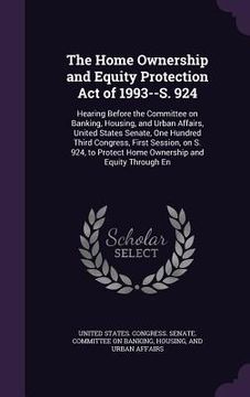 portada The Home Ownership and Equity Protection Act of 1993--S. 924: Hearing Before the Committee on Banking, Housing, and Urban Affairs, United States Senat (en Inglés)