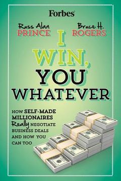 portada I Win, You Whatever: How Self-Made Millionaires Really Negotiate Business Deals And How You Can Too