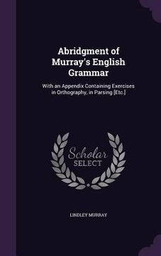 portada Abridgment of Murray's English Grammar: With an Appendix Containing Exercises in Orthography, in Parsing [Etc.] (in English)