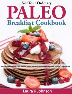 portada Not Your Ordinary Paleo Breakfast Cookbook: Mouth Watering Pancakes, Waffles, Donut, Breakfast Breads and Vegetable Sausage & Egg Recipes (en Inglés)