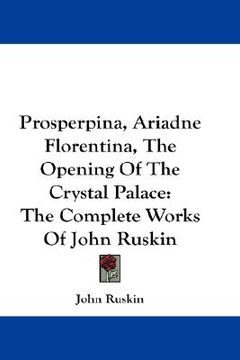 portada prosperpina, ariadne florentina, the opening of the crystal palace: the complete works of john ruskin (en Inglés)