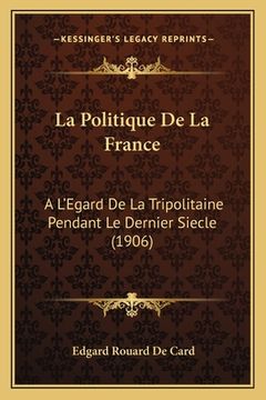 portada La Politique De La France: A L'Egard De La Tripolitaine Pendant Le Dernier Siecle (1906) (en Francés)