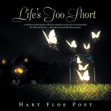 portada Life's Too Short: A Collection of Short Poems Written to Inspire You to Fly as Free as the Butterflies, the Birds and the Bees... and Tr (en Inglés)