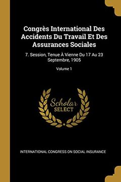 portada Congrès International Des Accidents Du Travail Et Des Assurances Sociales: 7. Session, Tenue À Vienne Du 17 Au 23 Septembre, 1905; Volume 1 