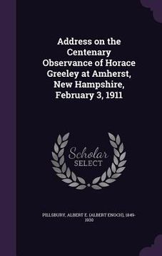 portada Address on the Centenary Observance of Horace Greeley at Amherst, New Hampshire, February 3, 1911