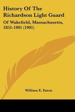 portada history of the richardson light guard: of wakefield, massachusetts, 1851-1901 (1901) (in English)