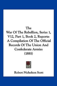 portada the war of the rebellion, series 1, v12, part 1, book 2, reports: a compilation of the official records of the union and confederate armies (1885) (en Inglés)