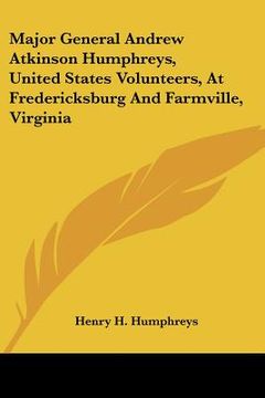portada major general andrew atkinson humphreys, united states volunteers, at fredericksburg and farmville, virginia (en Inglés)
