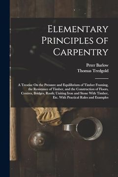 portada Elementary Principles of Carpentry: A Treatise on the Pressure and Equilibrium of Timber Framing, the Resistance of Timber, and the Construction of.   Etc. With Practical Rules and Examples