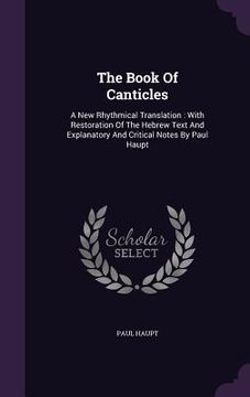portada The Book Of Canticles: A New Rhythmical Translation: With Restoration Of The Hebrew Text And Explanatory And Critical Notes By Paul Haupt (in English)