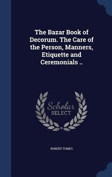 portada The Bazar Book of Decorum. The Care of the Person, Manners, Etiquette and Ceremonials .. (en Inglés)