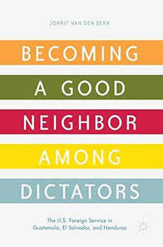 portada Becoming a Good Neighbor Among Dictators: The U.S. Foreign Service in Guatemala, El Salvador, and Honduras (in English)