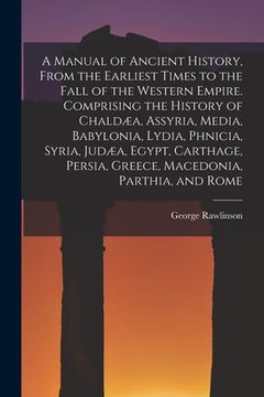 portada A Manual of Ancient History, From the Earliest Times to the Fall of the Western Empire. Comprising the History of Chaldæa, Assyria, Media, Babylonia,