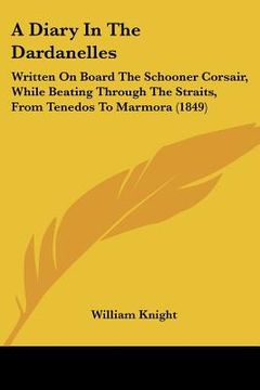 portada a diary in the dardanelles: written on board the schooner corsair, while beating through the straits, from tenedos to marmora (1849) (en Inglés)