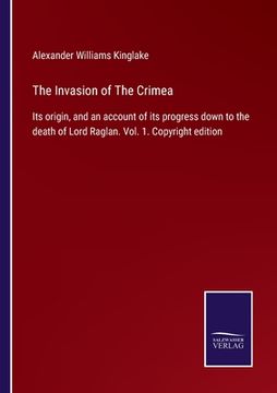 portada The Invasion of The Crimea: Its origin, and an account of its progress down to the death of Lord Raglan. Vol. 1. Copyright edition (in English)